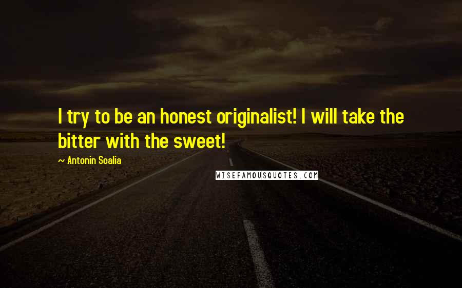 Antonin Scalia Quotes: I try to be an honest originalist! I will take the bitter with the sweet!