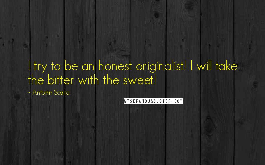 Antonin Scalia Quotes: I try to be an honest originalist! I will take the bitter with the sweet!