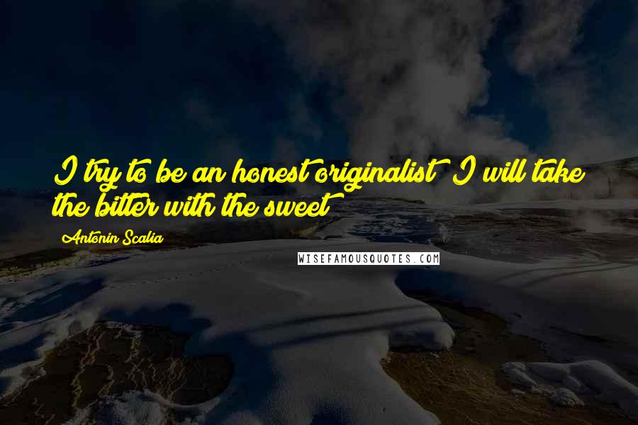 Antonin Scalia Quotes: I try to be an honest originalist! I will take the bitter with the sweet!