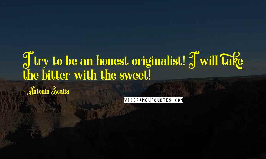 Antonin Scalia Quotes: I try to be an honest originalist! I will take the bitter with the sweet!