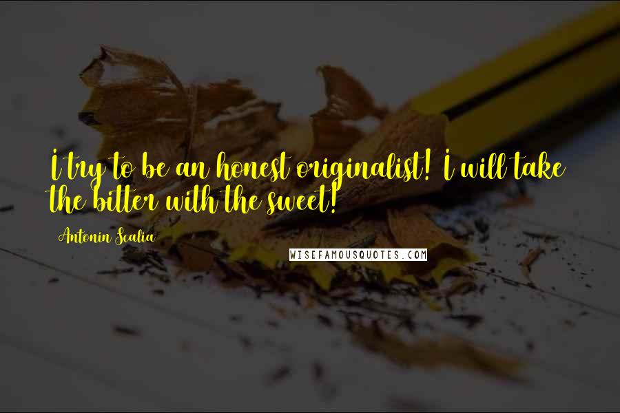 Antonin Scalia Quotes: I try to be an honest originalist! I will take the bitter with the sweet!