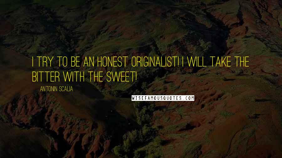 Antonin Scalia Quotes: I try to be an honest originalist! I will take the bitter with the sweet!