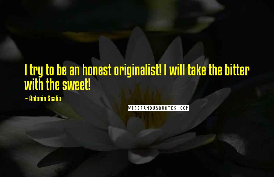 Antonin Scalia Quotes: I try to be an honest originalist! I will take the bitter with the sweet!