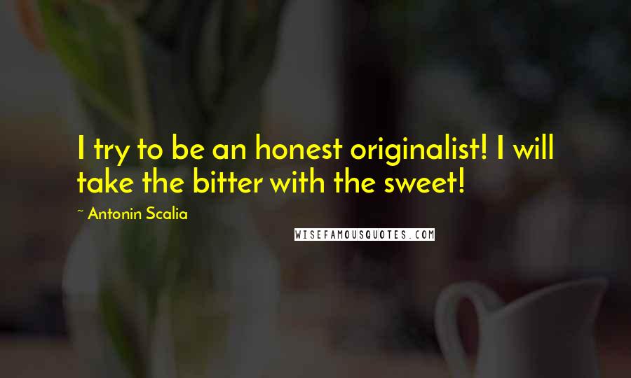 Antonin Scalia Quotes: I try to be an honest originalist! I will take the bitter with the sweet!