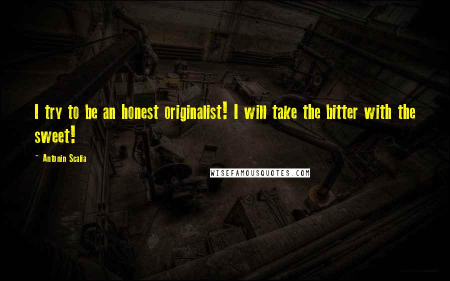 Antonin Scalia Quotes: I try to be an honest originalist! I will take the bitter with the sweet!