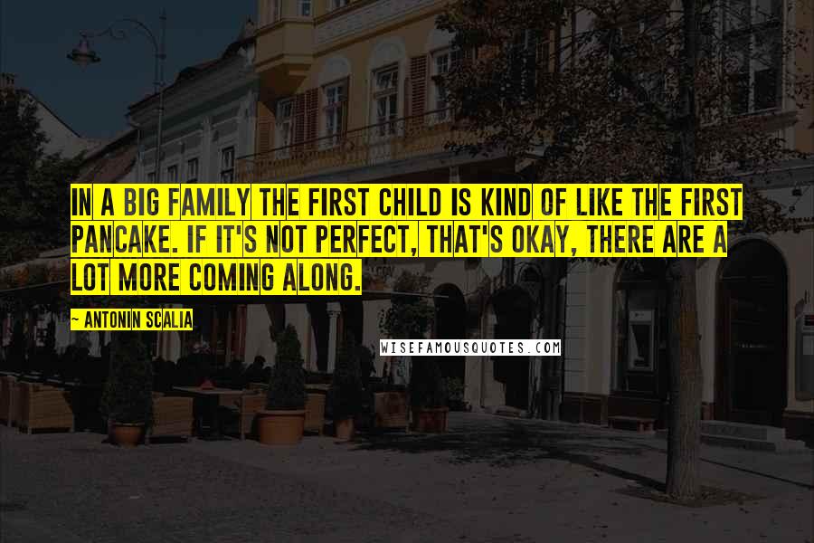 Antonin Scalia Quotes: In a big family the first child is kind of like the first pancake. If it's not perfect, that's okay, there are a lot more coming along.