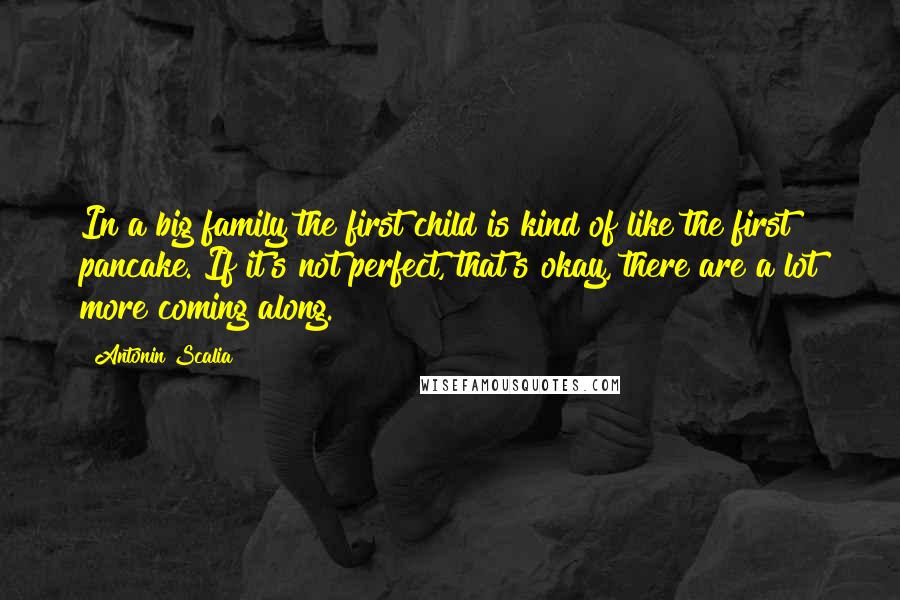 Antonin Scalia Quotes: In a big family the first child is kind of like the first pancake. If it's not perfect, that's okay, there are a lot more coming along.