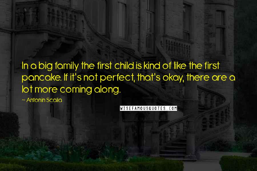 Antonin Scalia Quotes: In a big family the first child is kind of like the first pancake. If it's not perfect, that's okay, there are a lot more coming along.