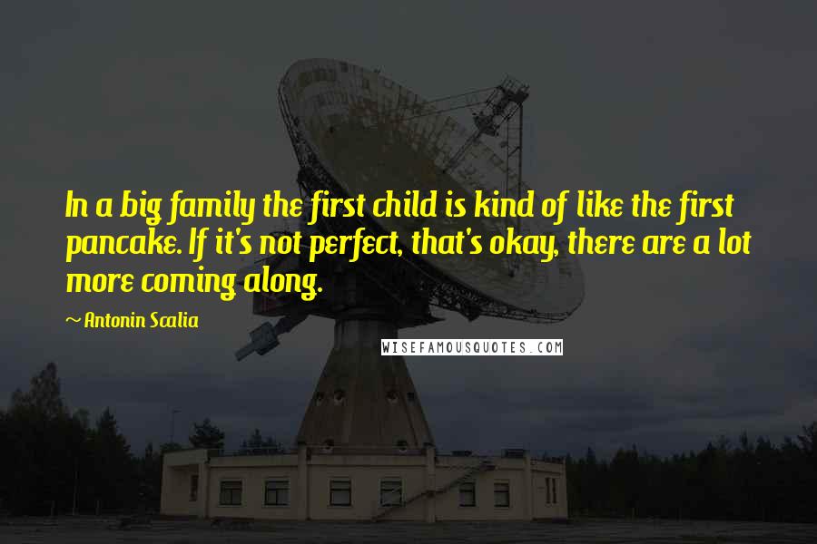 Antonin Scalia Quotes: In a big family the first child is kind of like the first pancake. If it's not perfect, that's okay, there are a lot more coming along.