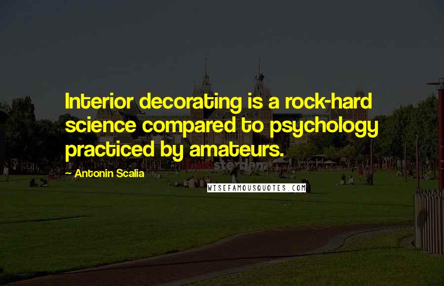 Antonin Scalia Quotes: Interior decorating is a rock-hard science compared to psychology practiced by amateurs.