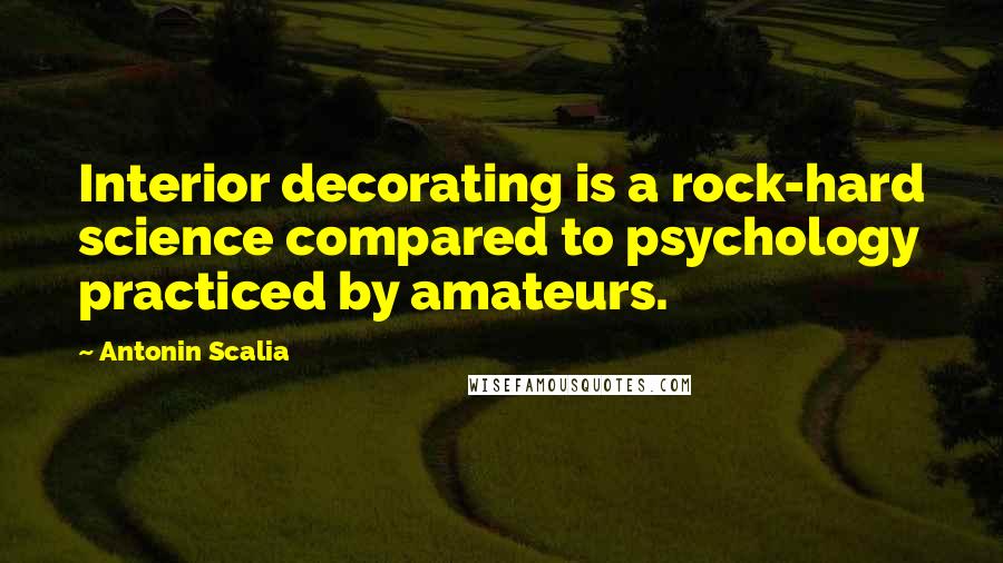 Antonin Scalia Quotes: Interior decorating is a rock-hard science compared to psychology practiced by amateurs.