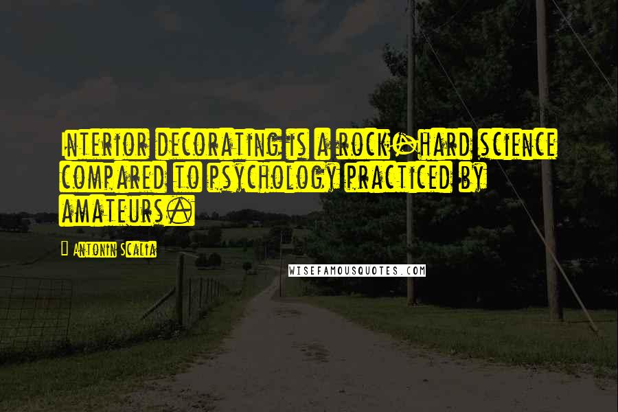 Antonin Scalia Quotes: Interior decorating is a rock-hard science compared to psychology practiced by amateurs.