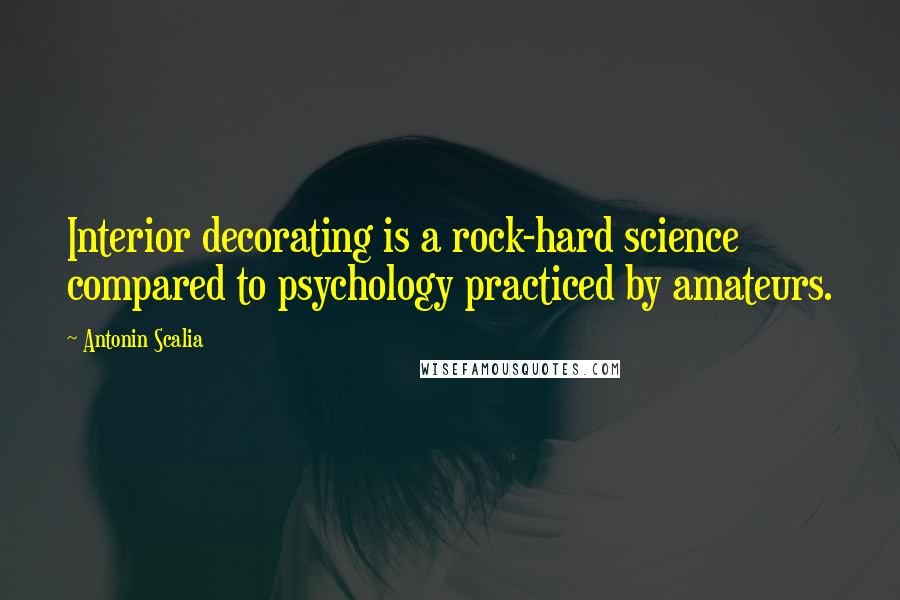 Antonin Scalia Quotes: Interior decorating is a rock-hard science compared to psychology practiced by amateurs.