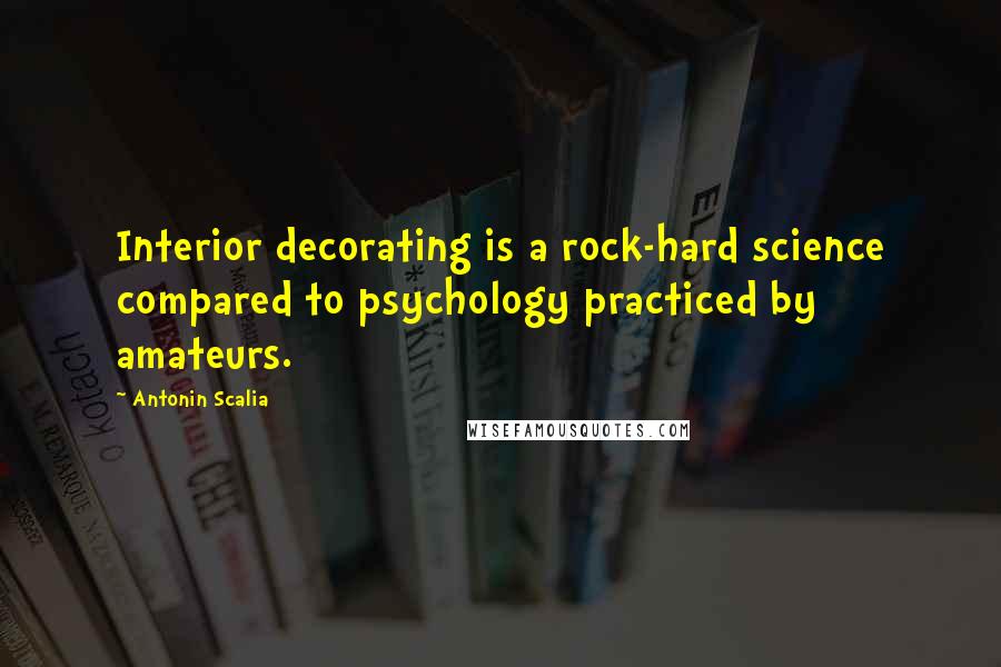 Antonin Scalia Quotes: Interior decorating is a rock-hard science compared to psychology practiced by amateurs.