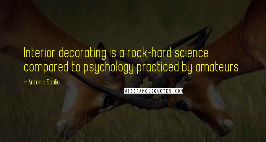 Antonin Scalia Quotes: Interior decorating is a rock-hard science compared to psychology practiced by amateurs.