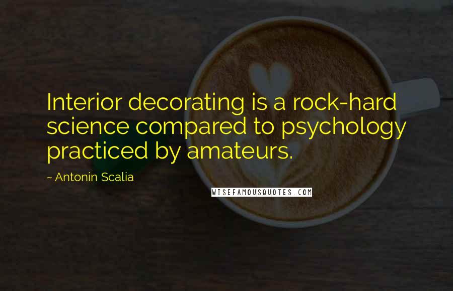 Antonin Scalia Quotes: Interior decorating is a rock-hard science compared to psychology practiced by amateurs.