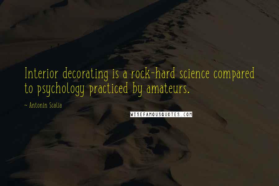 Antonin Scalia Quotes: Interior decorating is a rock-hard science compared to psychology practiced by amateurs.