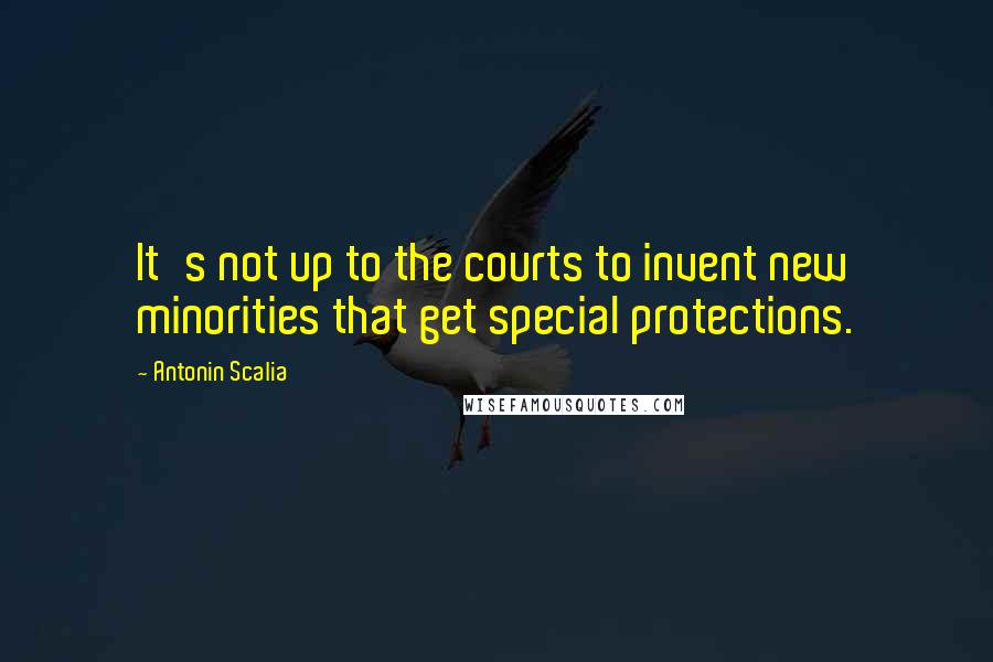 Antonin Scalia Quotes: It's not up to the courts to invent new minorities that get special protections.