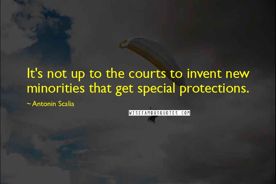 Antonin Scalia Quotes: It's not up to the courts to invent new minorities that get special protections.