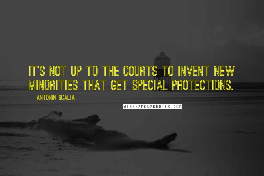 Antonin Scalia Quotes: It's not up to the courts to invent new minorities that get special protections.