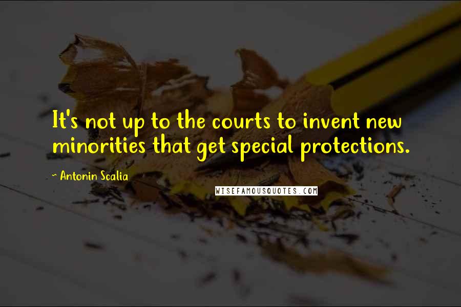 Antonin Scalia Quotes: It's not up to the courts to invent new minorities that get special protections.