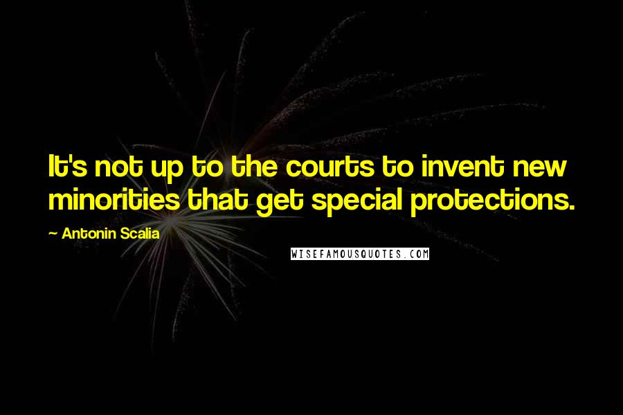 Antonin Scalia Quotes: It's not up to the courts to invent new minorities that get special protections.