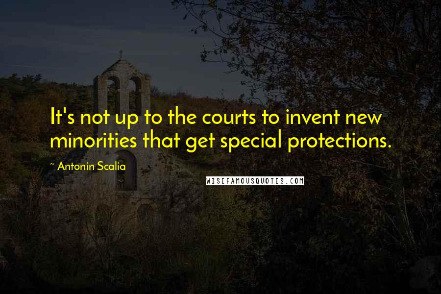 Antonin Scalia Quotes: It's not up to the courts to invent new minorities that get special protections.