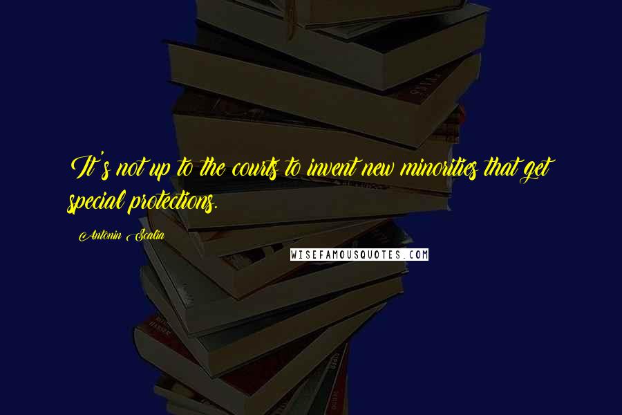 Antonin Scalia Quotes: It's not up to the courts to invent new minorities that get special protections.