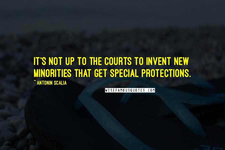 Antonin Scalia Quotes: It's not up to the courts to invent new minorities that get special protections.