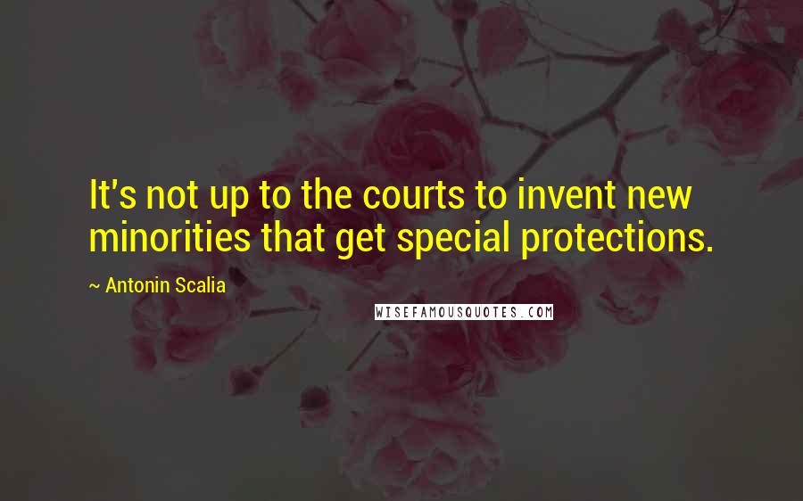 Antonin Scalia Quotes: It's not up to the courts to invent new minorities that get special protections.