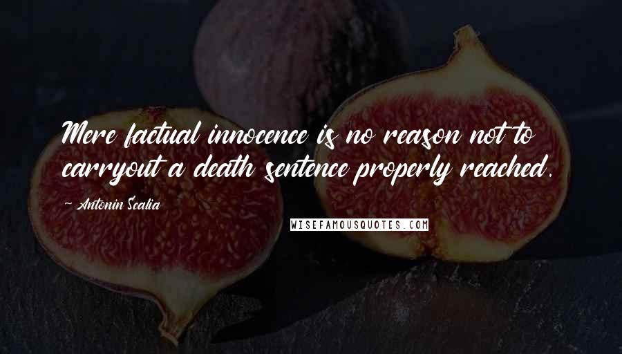 Antonin Scalia Quotes: Mere factual innocence is no reason not to carryout a death sentence properly reached.