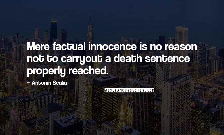 Antonin Scalia Quotes: Mere factual innocence is no reason not to carryout a death sentence properly reached.