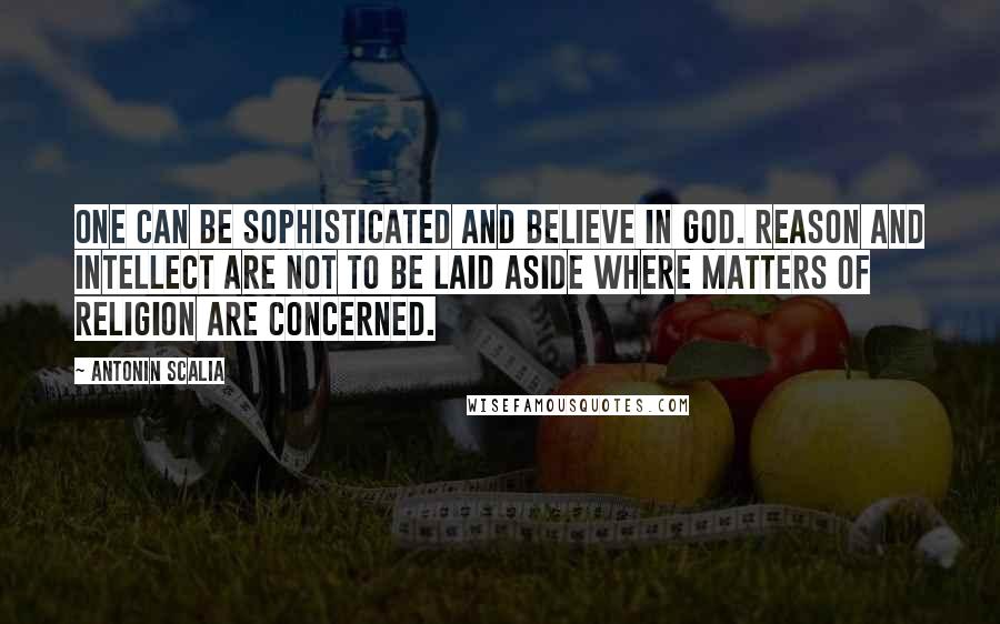Antonin Scalia Quotes: One can be sophisticated and believe in God. Reason and intellect are not to be laid aside where matters of religion are concerned.