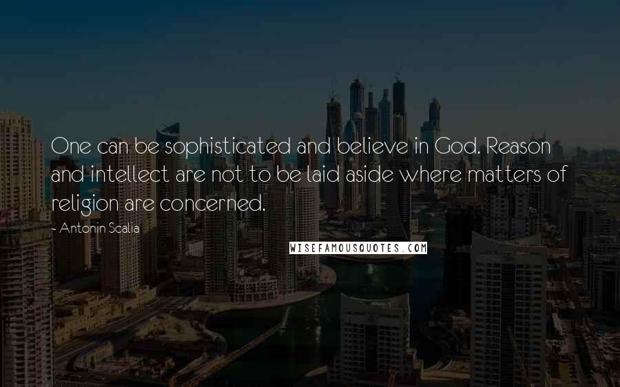 Antonin Scalia Quotes: One can be sophisticated and believe in God. Reason and intellect are not to be laid aside where matters of religion are concerned.