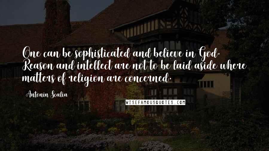 Antonin Scalia Quotes: One can be sophisticated and believe in God. Reason and intellect are not to be laid aside where matters of religion are concerned.