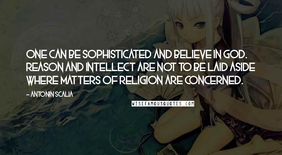 Antonin Scalia Quotes: One can be sophisticated and believe in God. Reason and intellect are not to be laid aside where matters of religion are concerned.