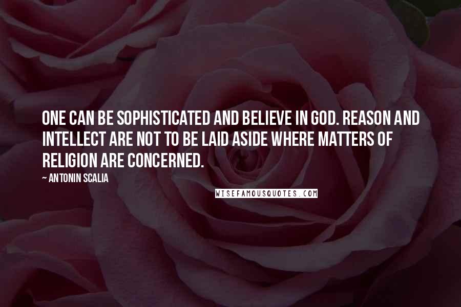 Antonin Scalia Quotes: One can be sophisticated and believe in God. Reason and intellect are not to be laid aside where matters of religion are concerned.