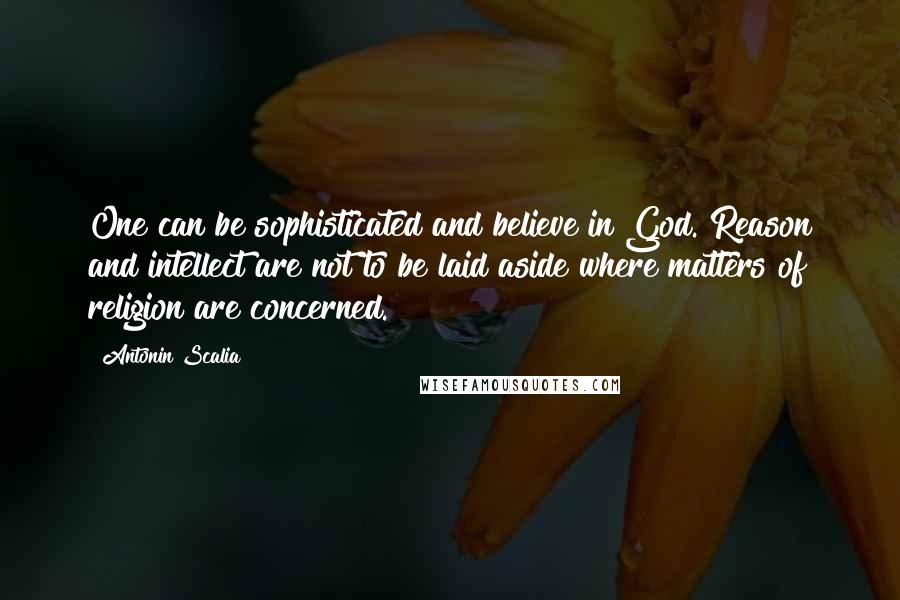Antonin Scalia Quotes: One can be sophisticated and believe in God. Reason and intellect are not to be laid aside where matters of religion are concerned.