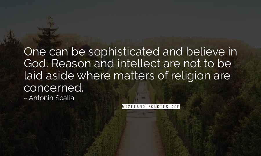 Antonin Scalia Quotes: One can be sophisticated and believe in God. Reason and intellect are not to be laid aside where matters of religion are concerned.