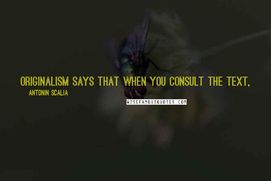 Antonin Scalia Quotes: Originalism says that when you consult the text, you give it the meaning it had when it was adopted, not some later modern meaning.