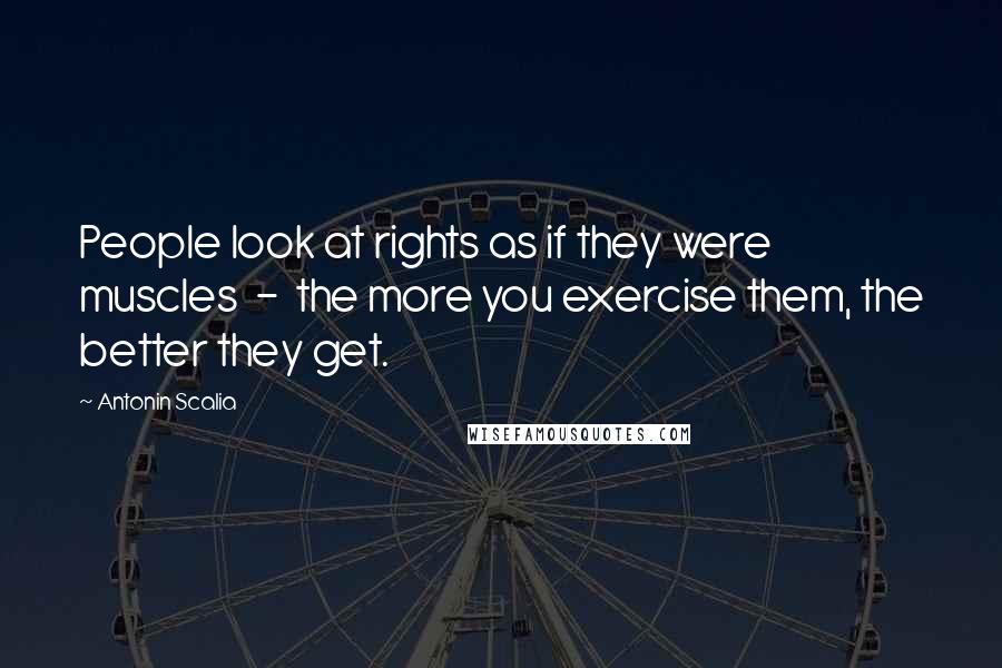 Antonin Scalia Quotes: People look at rights as if they were muscles - the more you exercise them, the better they get.