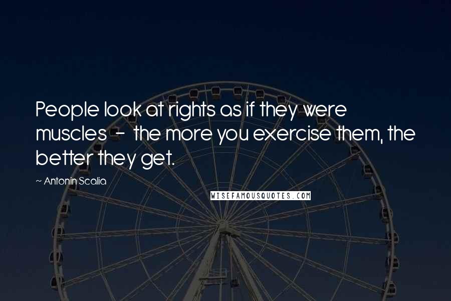 Antonin Scalia Quotes: People look at rights as if they were muscles  -  the more you exercise them, the better they get.