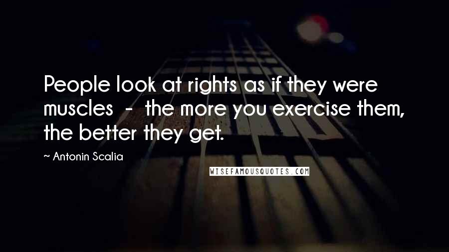Antonin Scalia Quotes: People look at rights as if they were muscles  -  the more you exercise them, the better they get.