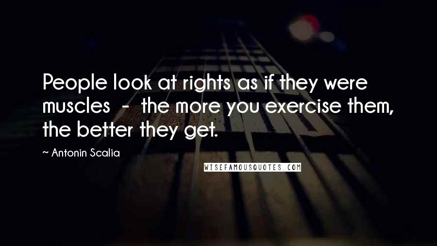 Antonin Scalia Quotes: People look at rights as if they were muscles - the more you exercise them, the better they get.