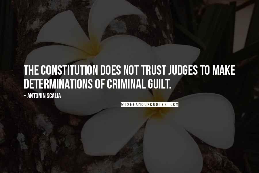 Antonin Scalia Quotes: The Constitution does not trust judges to make determinations of criminal guilt.