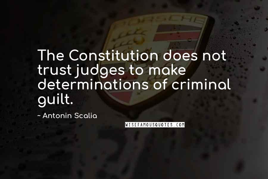 Antonin Scalia Quotes: The Constitution does not trust judges to make determinations of criminal guilt.