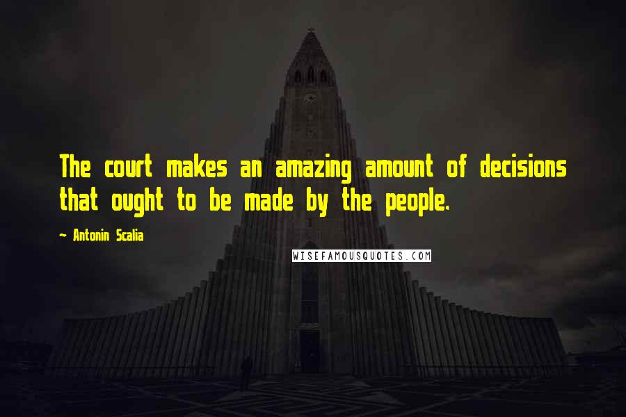 Antonin Scalia Quotes: The court makes an amazing amount of decisions that ought to be made by the people.