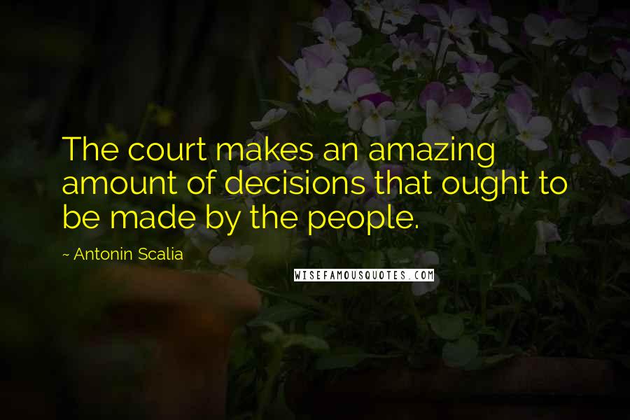 Antonin Scalia Quotes: The court makes an amazing amount of decisions that ought to be made by the people.