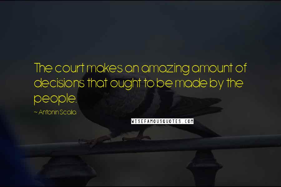 Antonin Scalia Quotes: The court makes an amazing amount of decisions that ought to be made by the people.