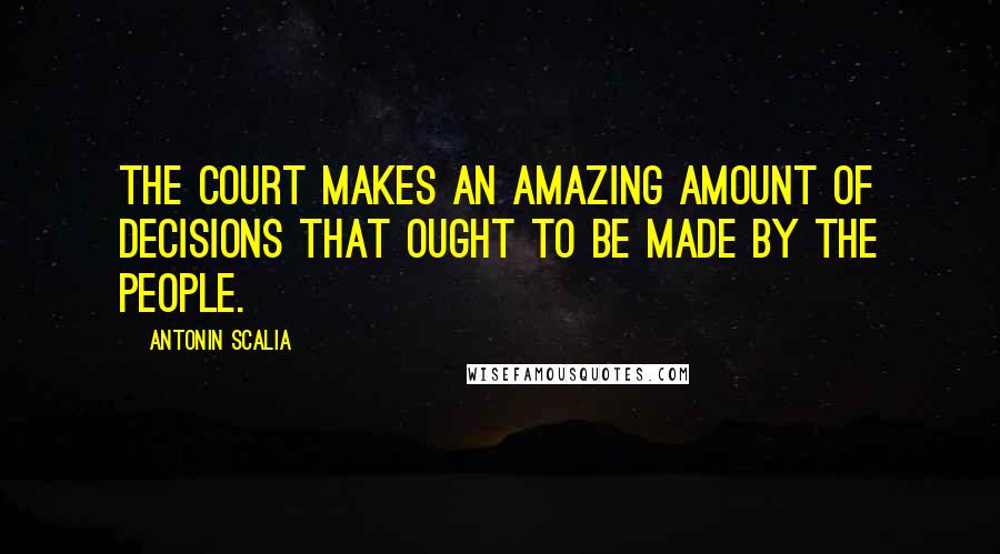 Antonin Scalia Quotes: The court makes an amazing amount of decisions that ought to be made by the people.